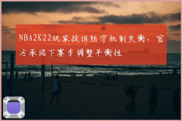 NBA2K22玩家投诉防守机制失衡，官方承诺下赛季调整平衡性