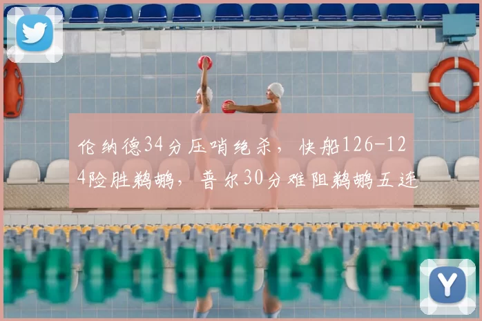 伦纳德34分压哨绝杀，快船126-124险胜鹈鹕，普尔30分难阻鹈鹕五连败
