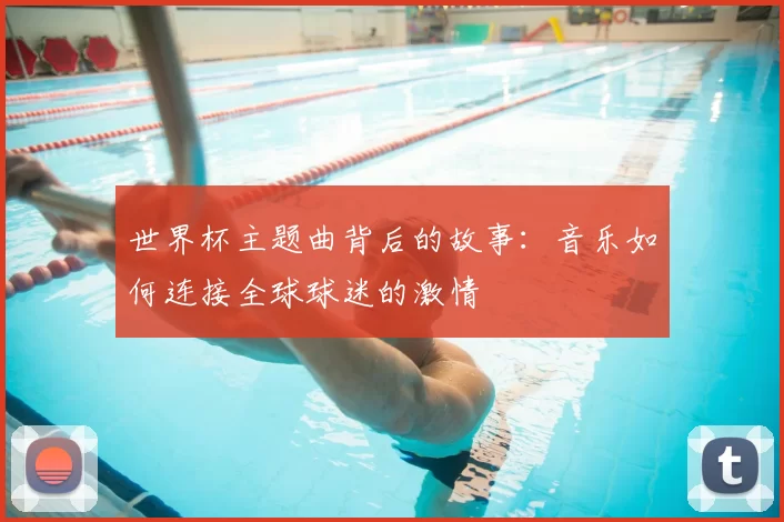 世界杯主题曲背后的故事：音乐如何连接全球球迷的激情