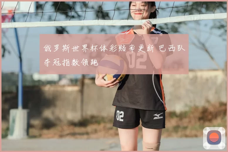 俄罗斯世界杯体彩赔率更新 巴西队夺冠指数领跑