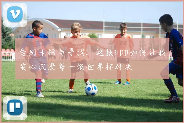 告别卡顿与寻找：这款app如何让我安心沉浸每一场世界杯对决
