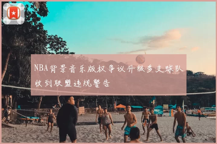 NBA背景音乐版权争议升级多支球队收到联盟违规警告