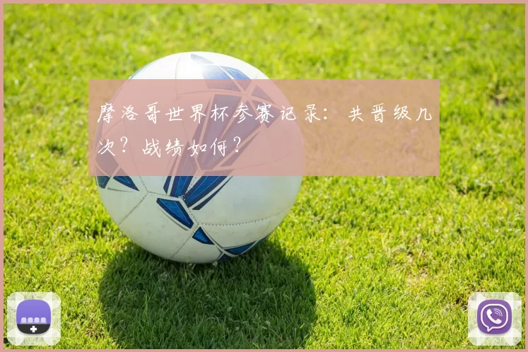 摩洛哥世界杯参赛记录：共晋级几次？战绩如何？