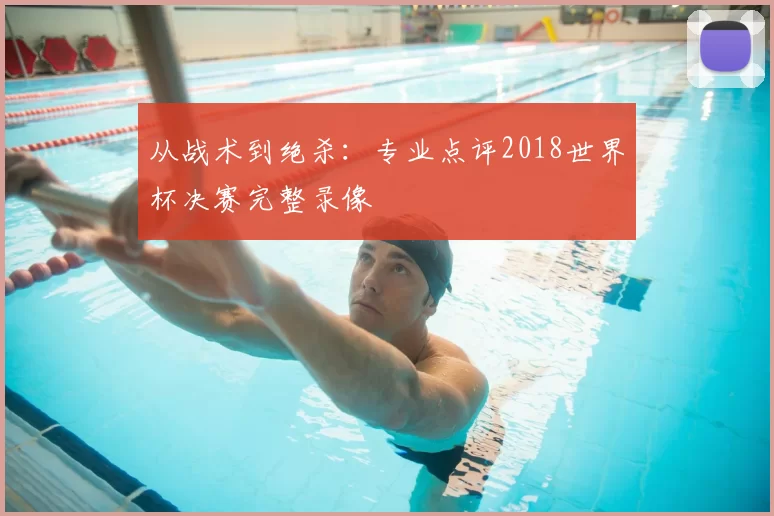 从战术到绝杀：专业点评2018世界杯决赛完整录像