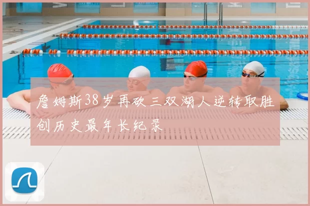 詹姆斯38岁再砍三双湖人逆转取胜创历史最年长纪录