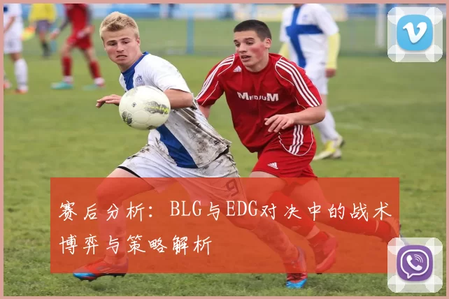 赛后分析：BLG与EDG对决中的战术博弈与策略解析