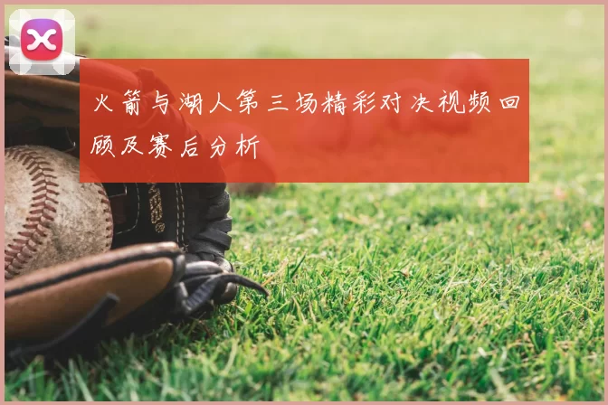 火箭与湖人第三场精彩对决视频回顾及赛后分析