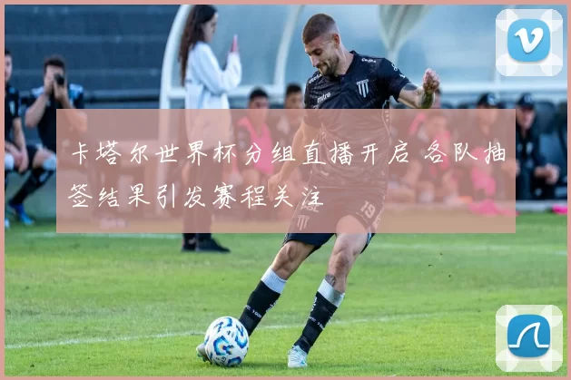 卡塔尔世界杯分组直播开启 各队抽签结果引发赛程关注