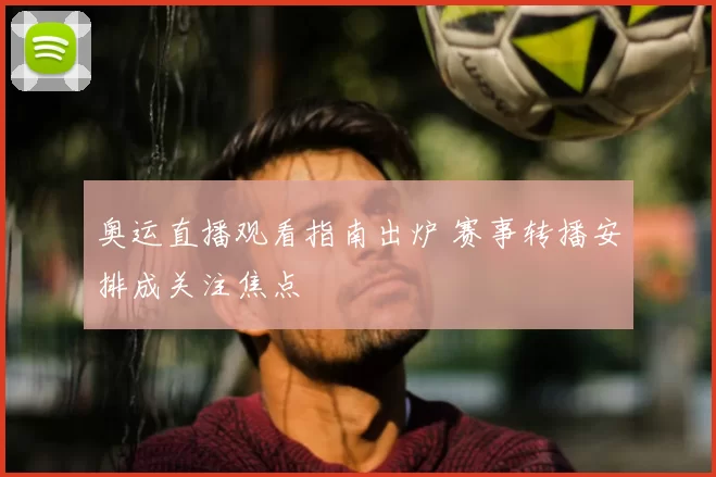 奥运直播观看指南出炉 赛事转播安排成关注焦点