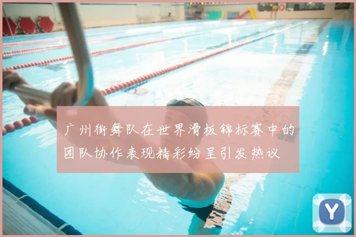 广州街舞队在世界滑板锦标赛中的团队协作表现精彩纷呈引发热议