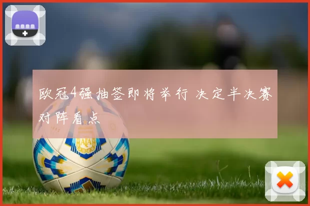 欧冠4强抽签即将举行 决定半决赛对阵看点