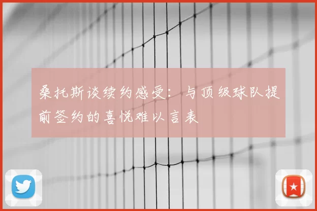 桑托斯谈续约感受:与顶级球队提前签约的喜悦难以言表