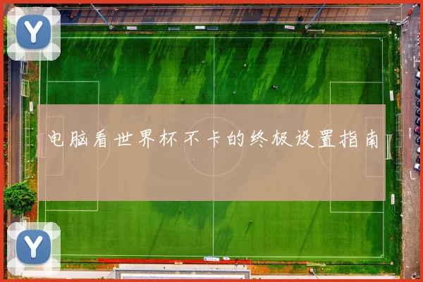 电脑看世界杯不卡的终极设置指南