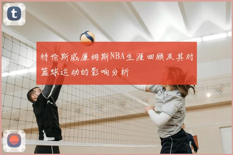 特伦斯威廉姆斯NBA生涯回顾及其对篮球运动的影响分析