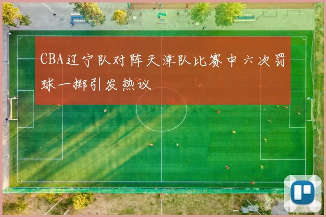 CBA辽宁队对阵天津队比赛中六次罚球一掷引发热议