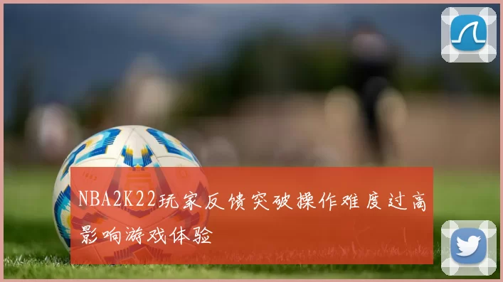 NBA2K22玩家反馈突破操作难度过高影响游戏体验