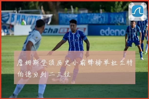 詹姆斯登顶历史小前锋榜单杜兰特伯德分列二三位