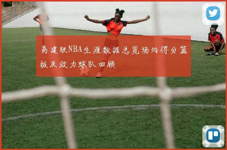 易建联NBA生涯数据总览场均得分篮板及效力球队回顾