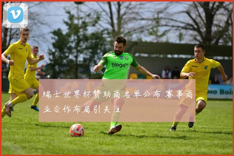 瑞士世界杯赞助商名单公布 赛事商业合作布局引关注