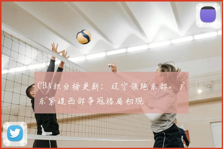 CBA积分榜更新：辽宁领跑东部，广东紧追西部争冠格局初现