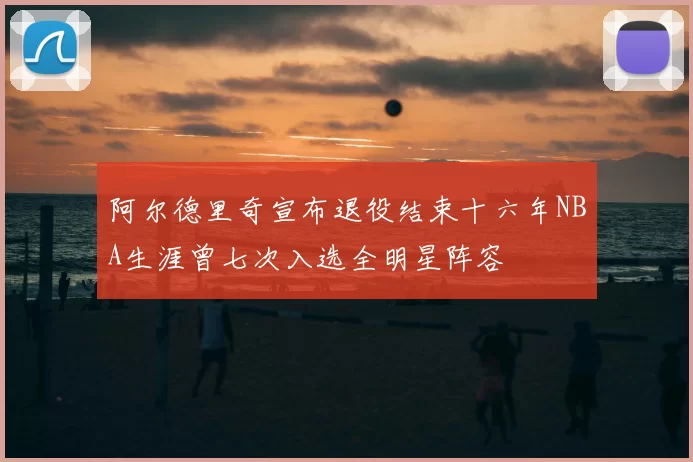 阿尔德里奇宣布退役结束十六年NBA生涯曾七次入选全明星阵容