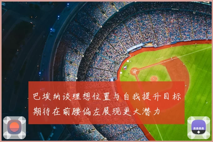 巴埃纳谈理想位置与自我提升目标期待在前腰偏左展现更大潜力