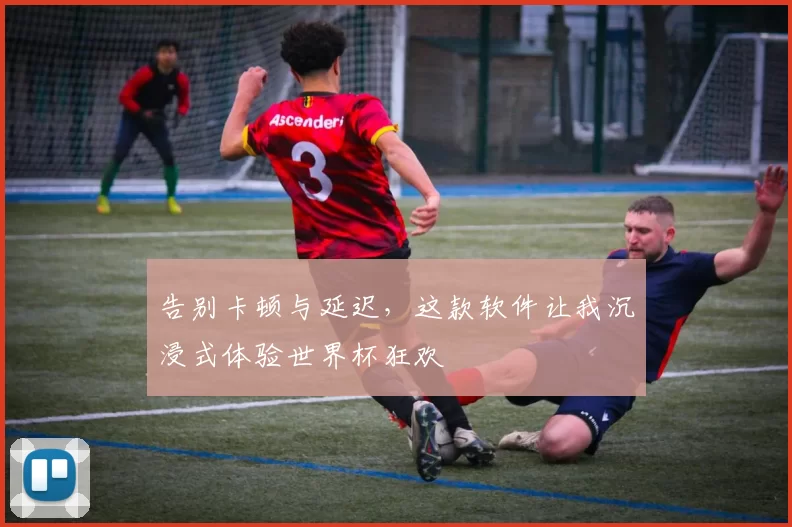 告别卡顿与延迟，这款软件让我沉浸式体验世界杯狂欢