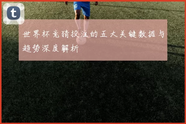 世界杯竞猜投注的五大关键数据与趋势深度解析
