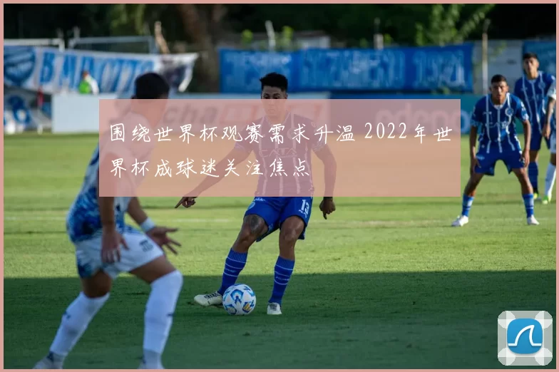 围绕世界杯观赛需求升温 2022年世界杯成球迷关注焦点