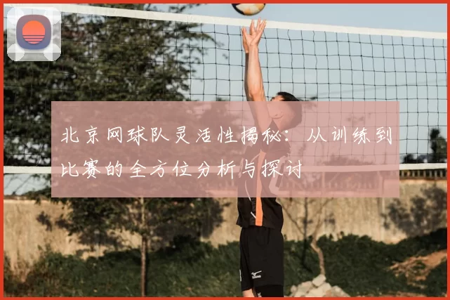 北京网球队灵活性揭秘:从训练到比赛的全方位分析与探讨