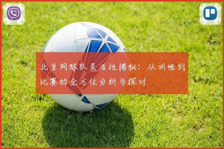 北京网球队灵活性揭秘:从训练到比赛的全方位分析与探讨