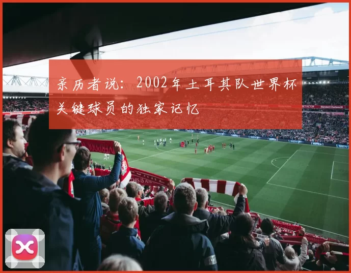 亲历者说：2002年土耳其队世界杯关键球员的独家记忆