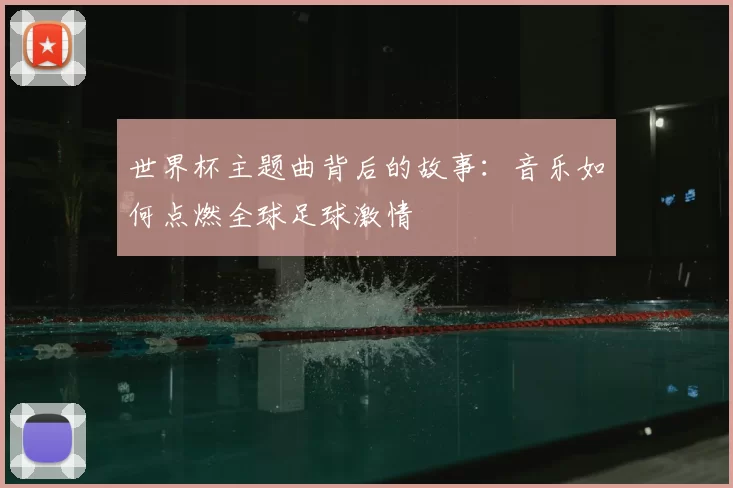 世界杯主题曲背后的故事：音乐如何点燃全球足球激情