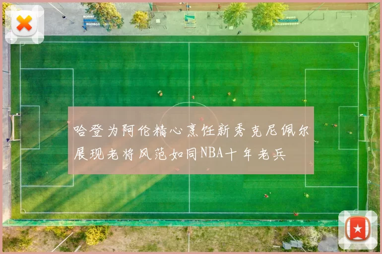 哈登为阿伦精心烹饪新秀克尼佩尔展现老将风范如同NBA十年老兵