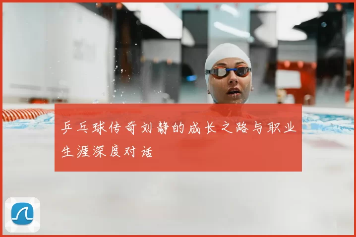 乒乓球传奇刘静的成长之路与职业生涯深度对话