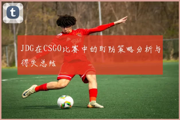JDG在CSGO比赛中的盯防策略分析与得失总结
