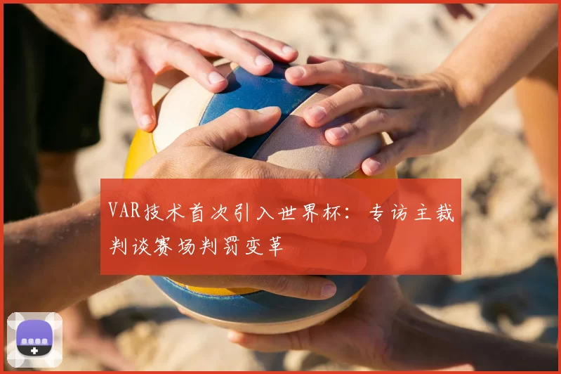 VAR技术首次引入世界杯:专访主裁判谈赛场判罚变革