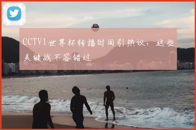 CCTV1世界杯转播时间引热议，这些关键战不容错过