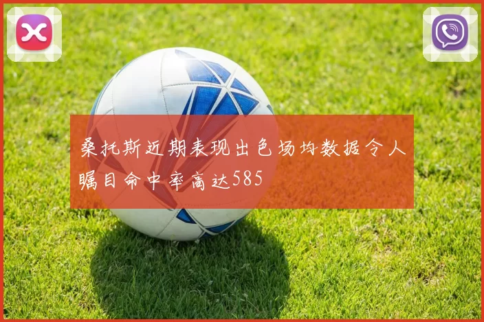 桑托斯近期表现出色场均数据令人瞩目命中率高达585