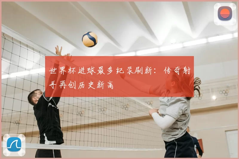 世界杯进球最多纪录刷新：传奇射手再创历史新高
