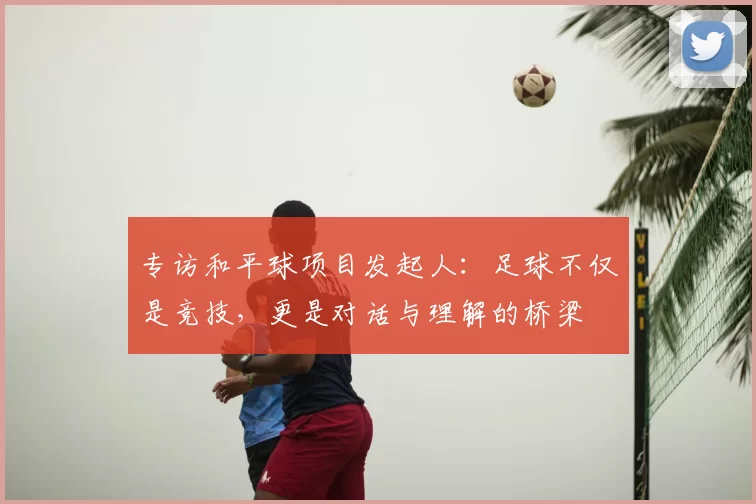 专访和平球项目发起人：足球不仅是竞技，更是对话与理解的桥梁