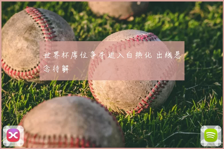 世界杯席位争夺进入白热化 出线悬念待解