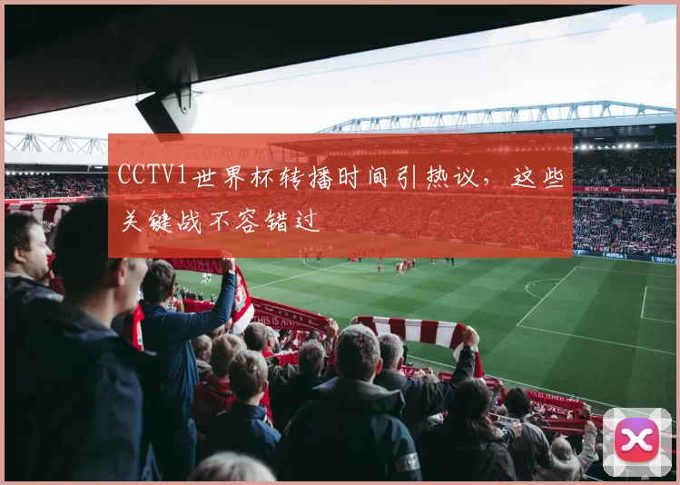 CCTV1世界杯转播时间引热议，这些关键战不容错过