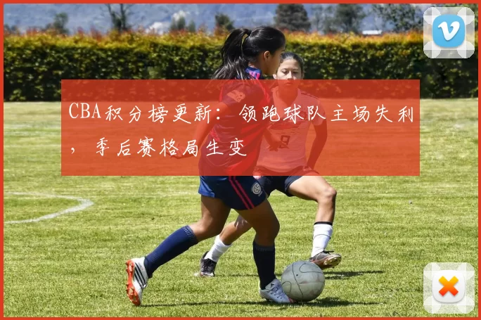 CBA积分榜更新:领跑球队主场失利,季后赛格局生变