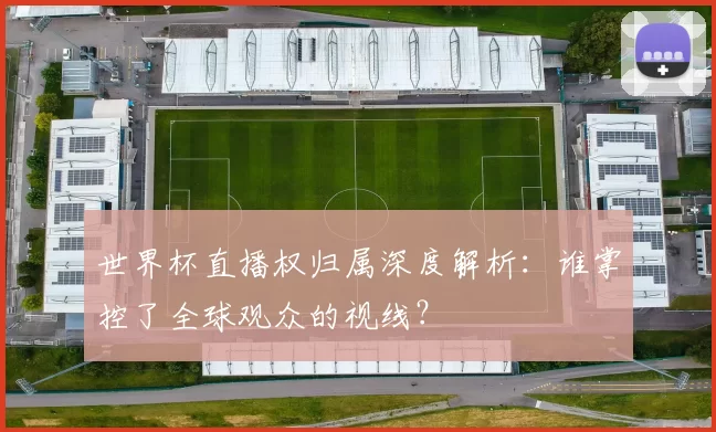 世界杯直播权归属深度解析：谁掌控了全球观众的视线？