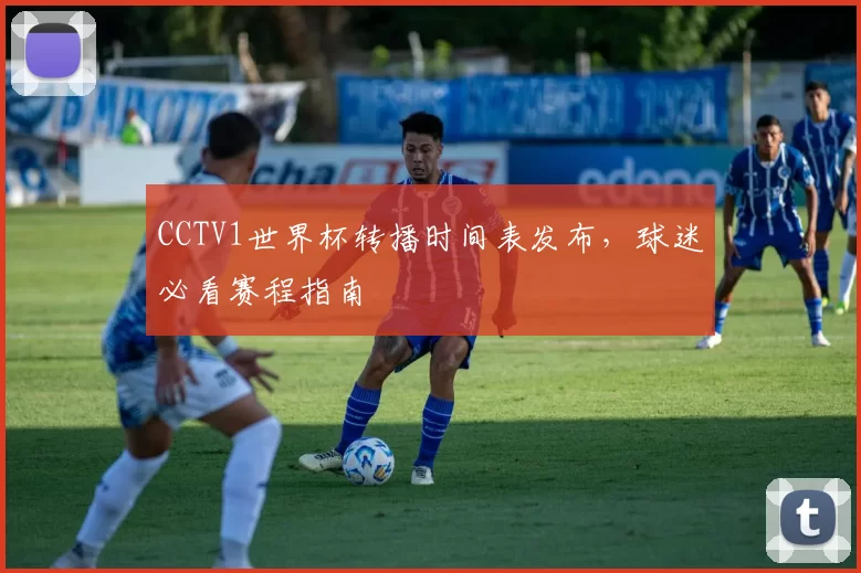 CCTV1世界杯转播时间表发布，球迷必看赛程指南