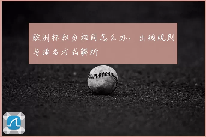 欧洲杯积分相同怎么办，出线规则与排名方式解析