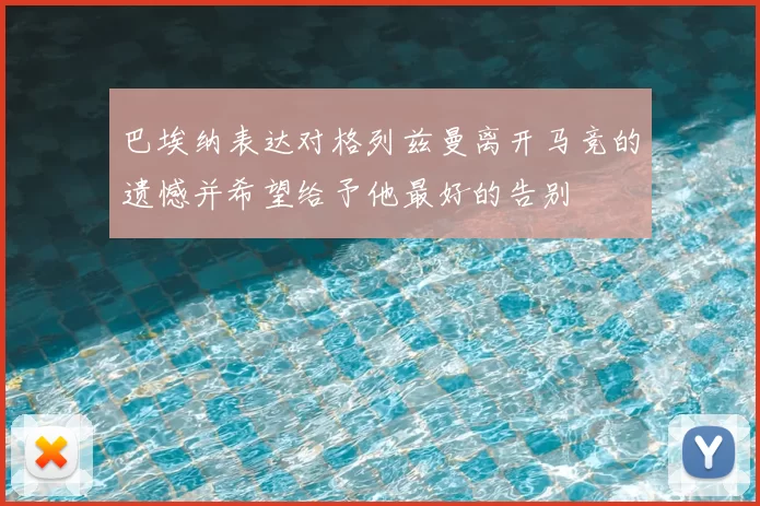 巴埃纳表达对格列兹曼离开马竞的遗憾并希望给予他最好的告别