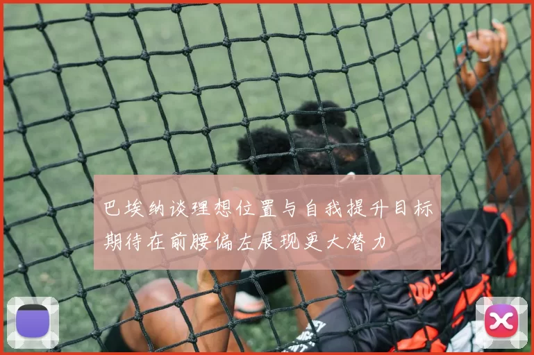 巴埃纳谈理想位置与自我提升目标期待在前腰偏左展现更大潜力