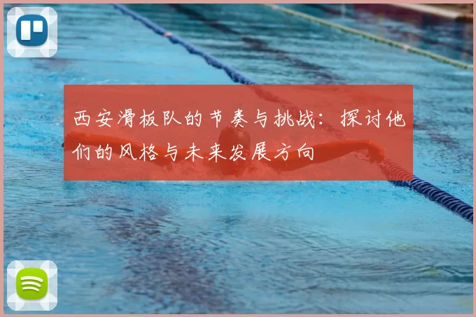西安滑板队的节奏与挑战：探讨他们的风格与未来发展方向